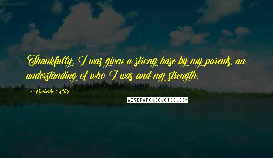 Kimberly Elise Quotes: Thankfully, I was given a strong base by my parents, an understanding of who I was and my strength.