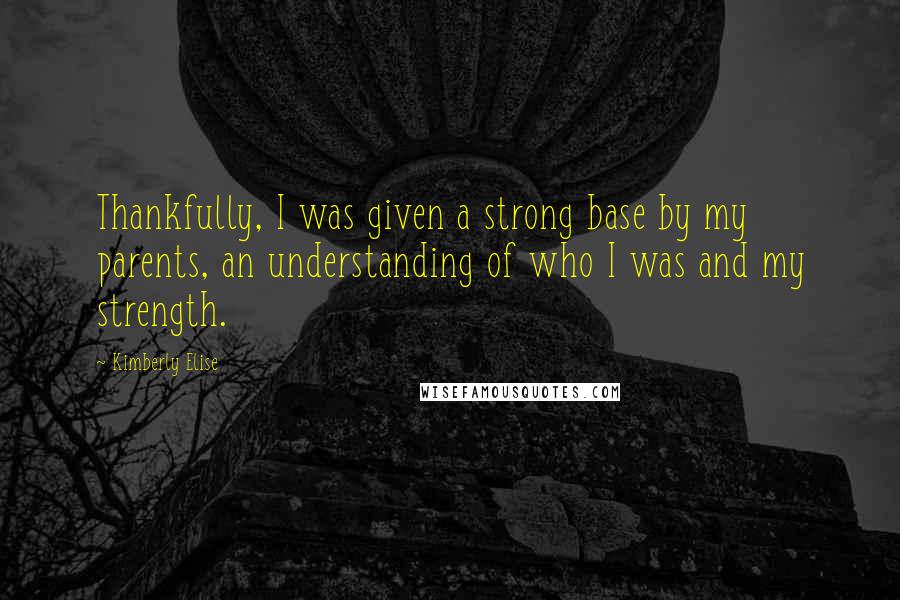 Kimberly Elise Quotes: Thankfully, I was given a strong base by my parents, an understanding of who I was and my strength.