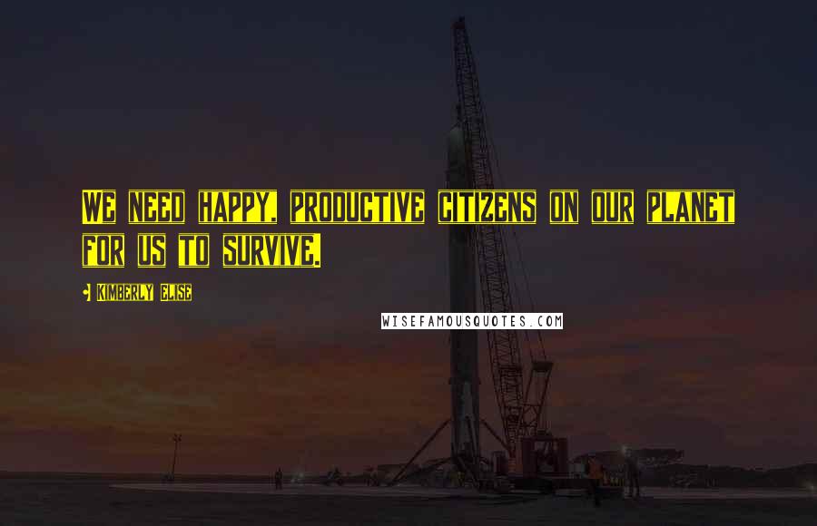 Kimberly Elise Quotes: We need happy, productive citizens on our planet for us to survive.