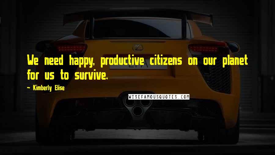 Kimberly Elise Quotes: We need happy, productive citizens on our planet for us to survive.