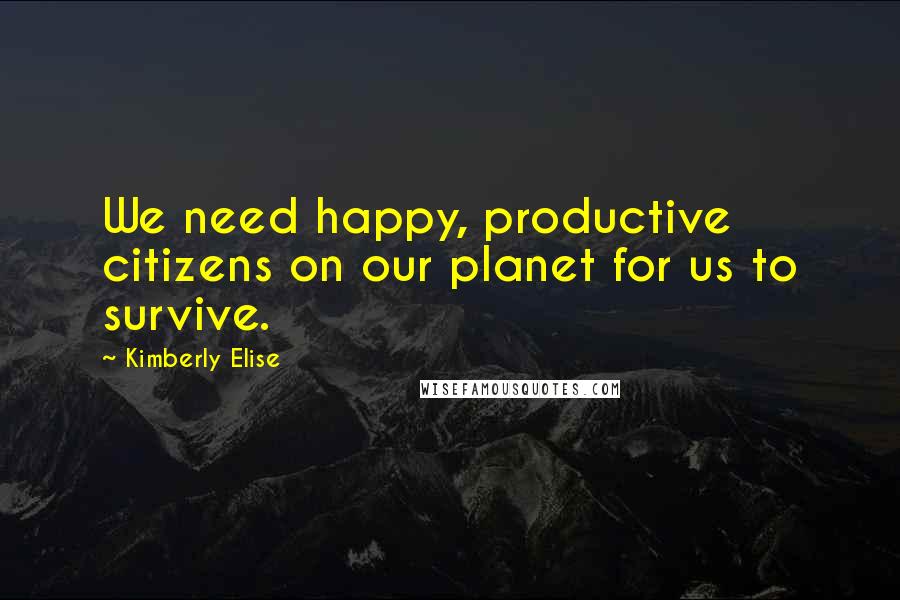 Kimberly Elise Quotes: We need happy, productive citizens on our planet for us to survive.