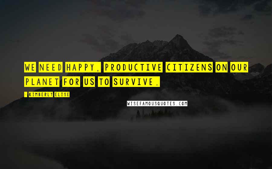 Kimberly Elise Quotes: We need happy, productive citizens on our planet for us to survive.