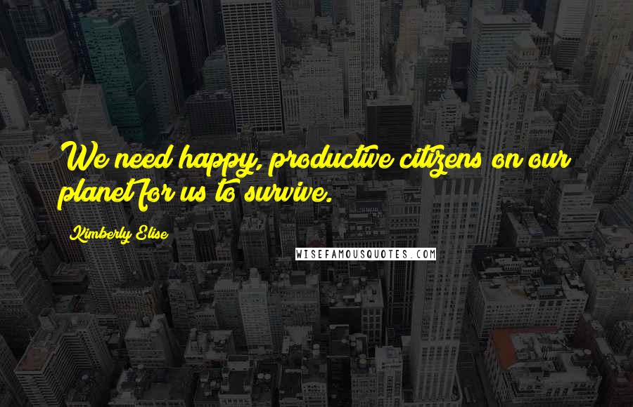 Kimberly Elise Quotes: We need happy, productive citizens on our planet for us to survive.