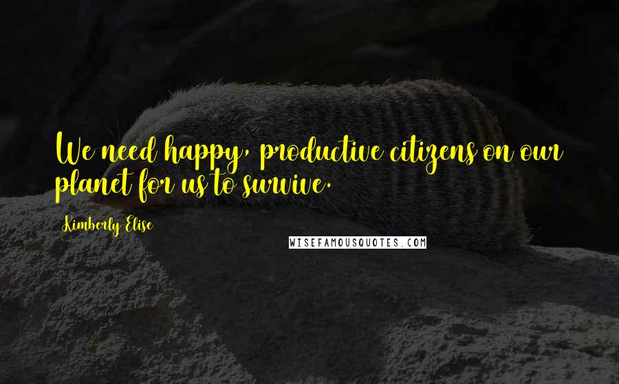 Kimberly Elise Quotes: We need happy, productive citizens on our planet for us to survive.