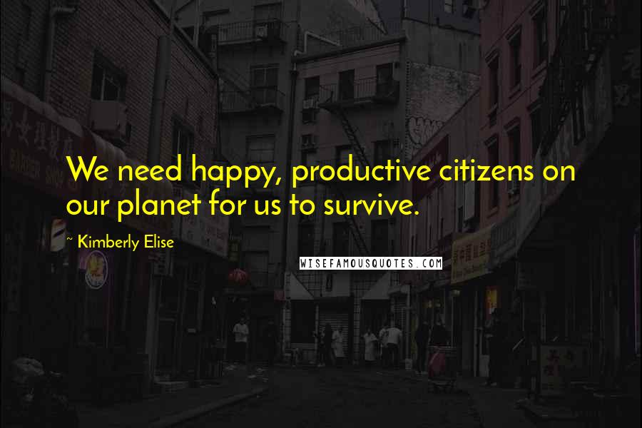 Kimberly Elise Quotes: We need happy, productive citizens on our planet for us to survive.