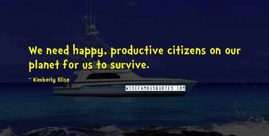 Kimberly Elise Quotes: We need happy, productive citizens on our planet for us to survive.