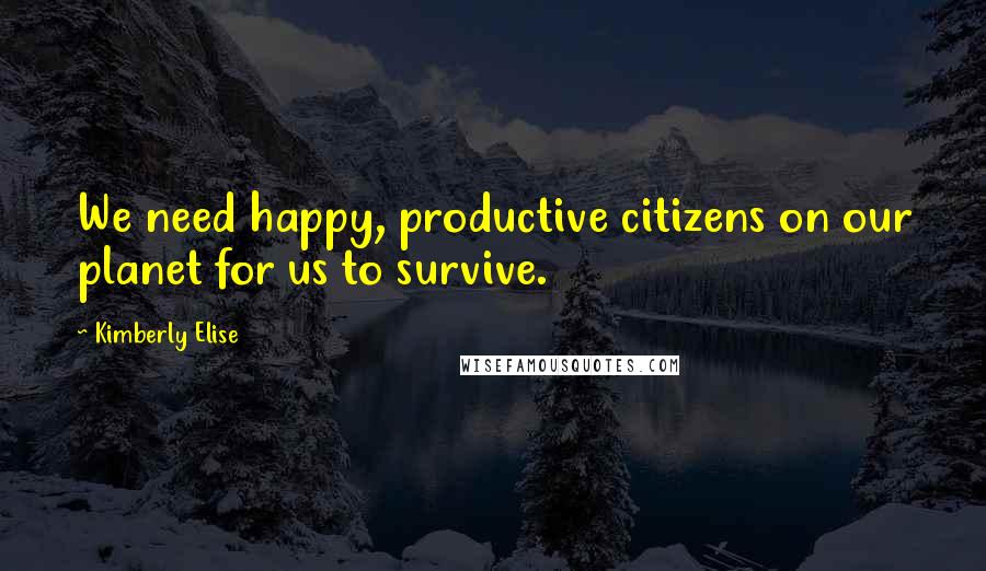 Kimberly Elise Quotes: We need happy, productive citizens on our planet for us to survive.