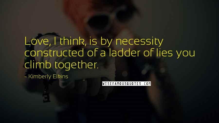 Kimberly Elkins Quotes: Love, I think, is by necessity constructed of a ladder of lies you climb together.