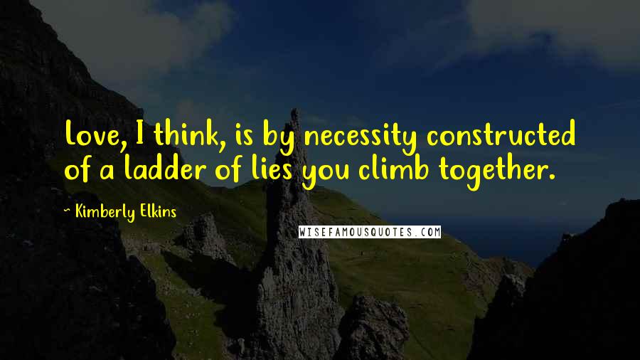 Kimberly Elkins Quotes: Love, I think, is by necessity constructed of a ladder of lies you climb together.