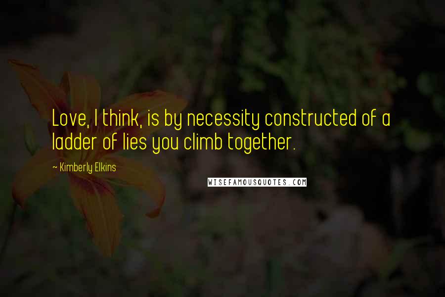 Kimberly Elkins Quotes: Love, I think, is by necessity constructed of a ladder of lies you climb together.