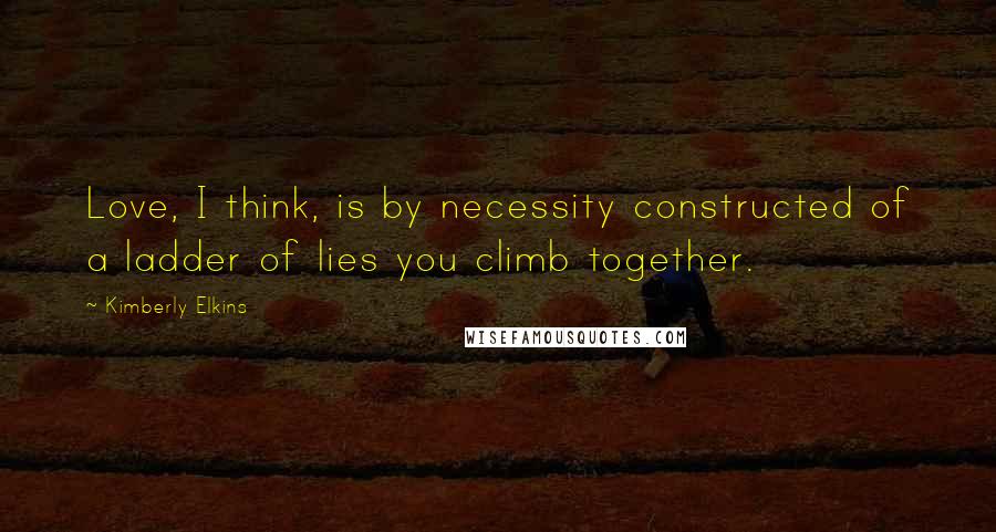 Kimberly Elkins Quotes: Love, I think, is by necessity constructed of a ladder of lies you climb together.