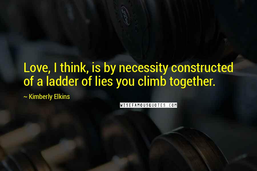 Kimberly Elkins Quotes: Love, I think, is by necessity constructed of a ladder of lies you climb together.