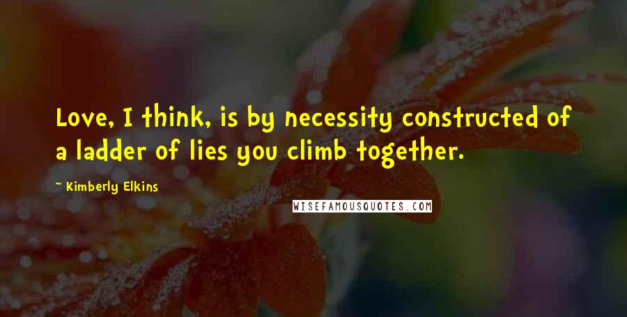 Kimberly Elkins Quotes: Love, I think, is by necessity constructed of a ladder of lies you climb together.