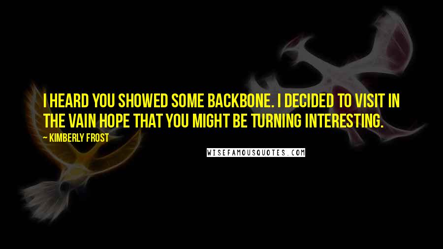 Kimberly Frost Quotes: I heard you showed some backbone. I decided to visit in the vain hope that you might be turning interesting.