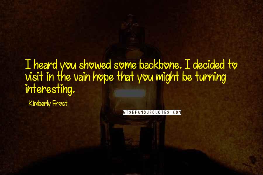 Kimberly Frost Quotes: I heard you showed some backbone. I decided to visit in the vain hope that you might be turning interesting.