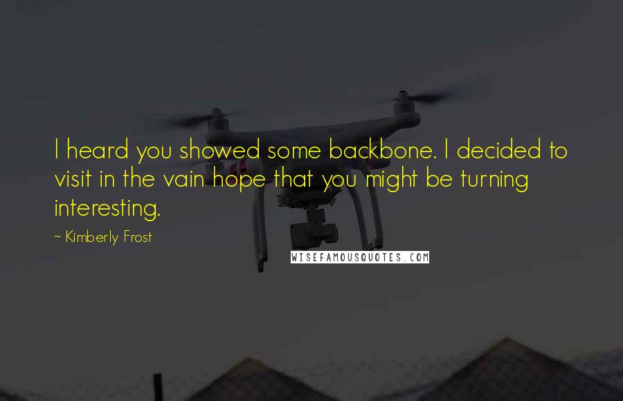 Kimberly Frost Quotes: I heard you showed some backbone. I decided to visit in the vain hope that you might be turning interesting.