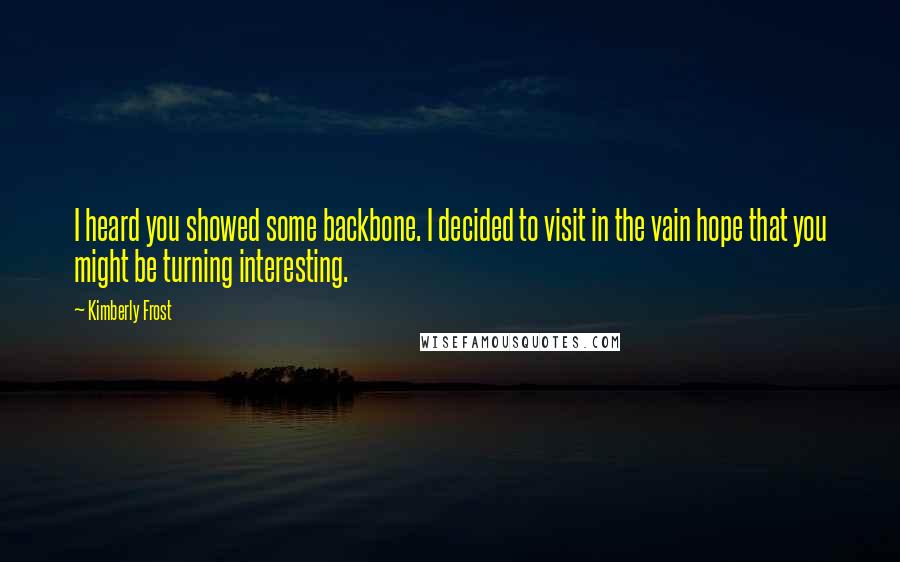 Kimberly Frost Quotes: I heard you showed some backbone. I decided to visit in the vain hope that you might be turning interesting.