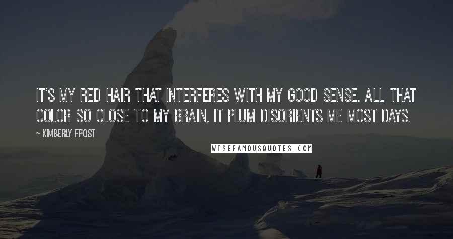 Kimberly Frost Quotes: It's my red hair that interferes with my good sense. All that color so close to my brain, it plum disorients me most days.