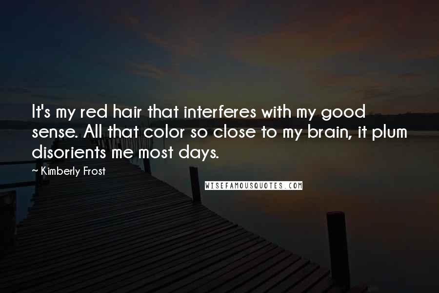 Kimberly Frost Quotes: It's my red hair that interferes with my good sense. All that color so close to my brain, it plum disorients me most days.