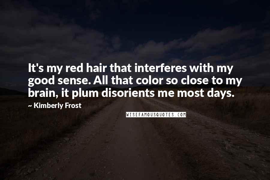 Kimberly Frost Quotes: It's my red hair that interferes with my good sense. All that color so close to my brain, it plum disorients me most days.