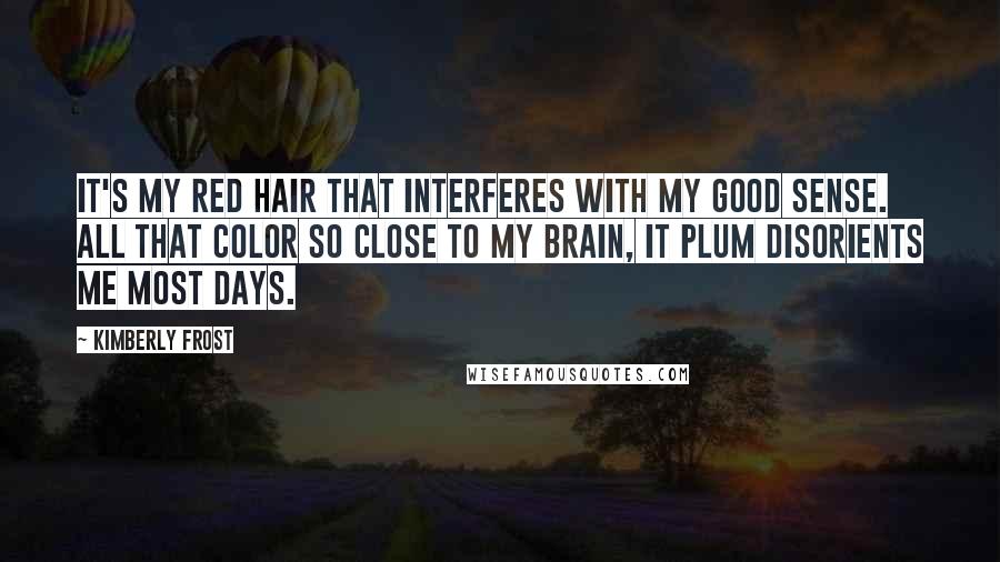 Kimberly Frost Quotes: It's my red hair that interferes with my good sense. All that color so close to my brain, it plum disorients me most days.