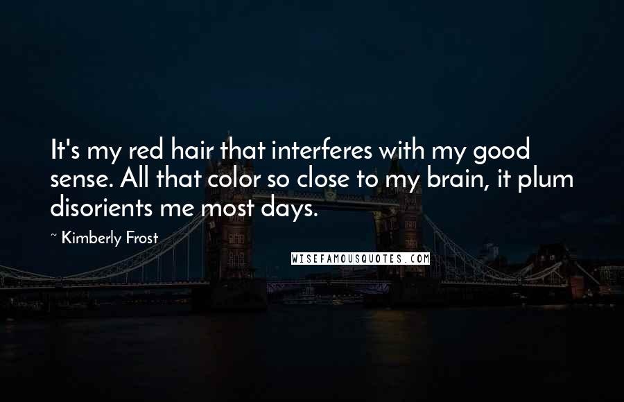 Kimberly Frost Quotes: It's my red hair that interferes with my good sense. All that color so close to my brain, it plum disorients me most days.