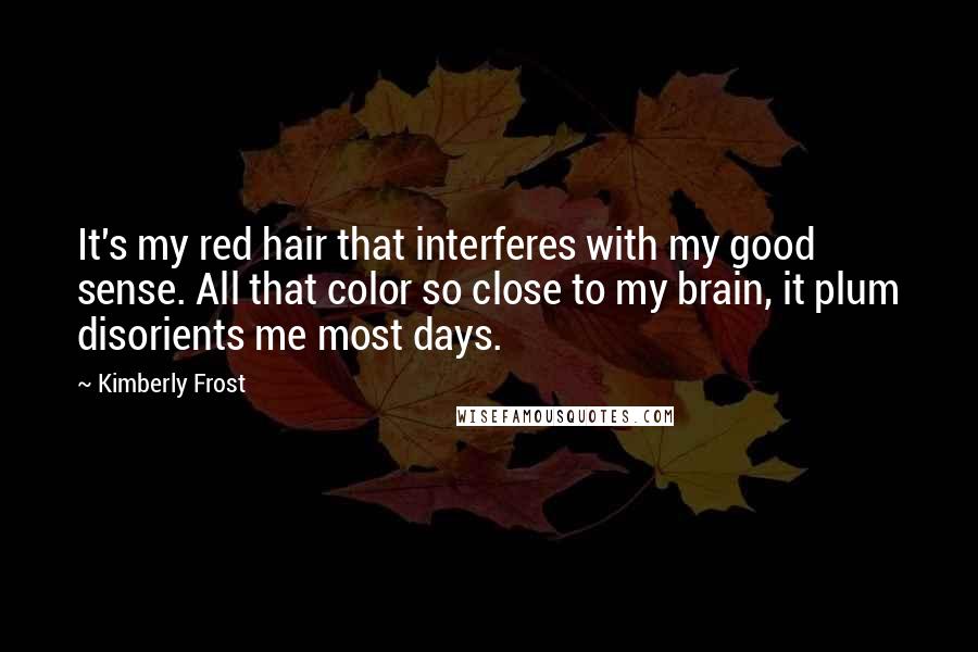 Kimberly Frost Quotes: It's my red hair that interferes with my good sense. All that color so close to my brain, it plum disorients me most days.