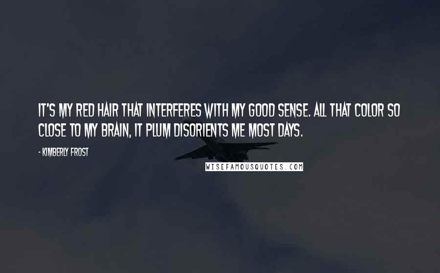 Kimberly Frost Quotes: It's my red hair that interferes with my good sense. All that color so close to my brain, it plum disorients me most days.