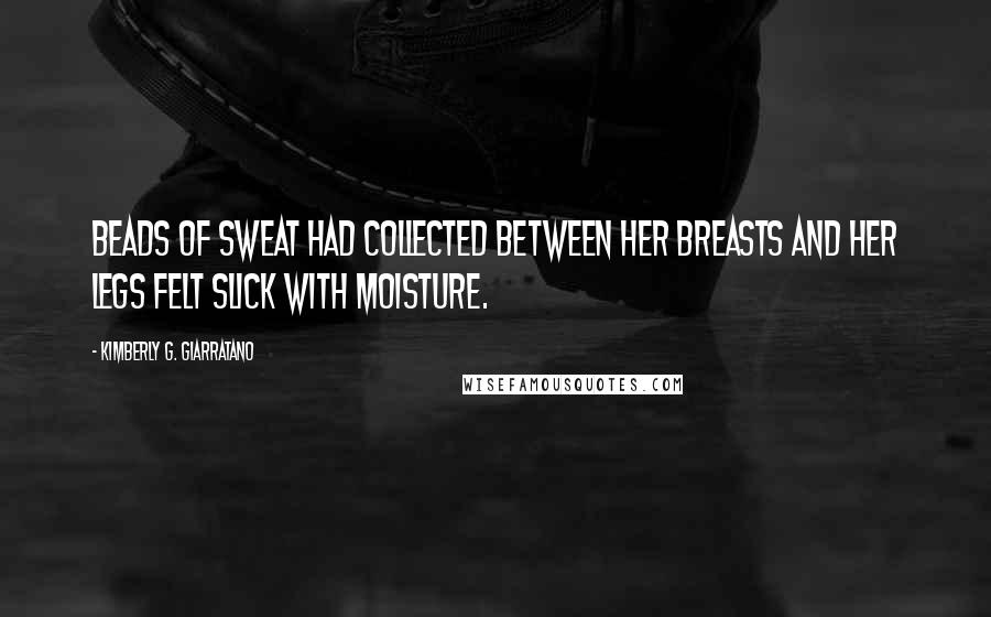 Kimberly G. Giarratano Quotes: beads of sweat had collected between her breasts and her legs felt slick with moisture.