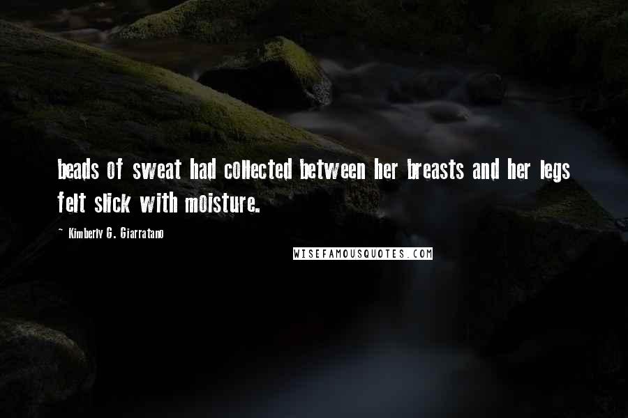 Kimberly G. Giarratano Quotes: beads of sweat had collected between her breasts and her legs felt slick with moisture.