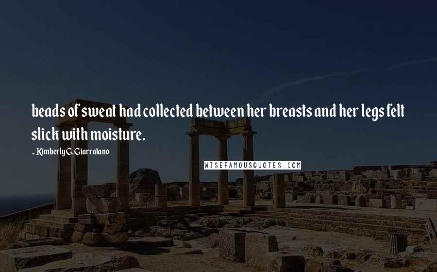 Kimberly G. Giarratano Quotes: beads of sweat had collected between her breasts and her legs felt slick with moisture.