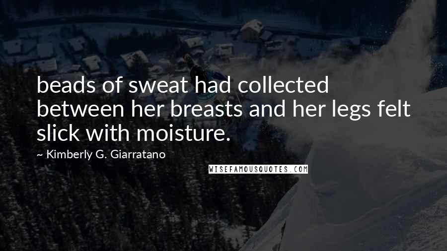 Kimberly G. Giarratano Quotes: beads of sweat had collected between her breasts and her legs felt slick with moisture.