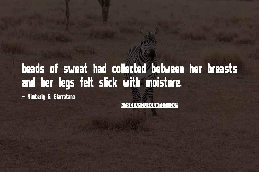 Kimberly G. Giarratano Quotes: beads of sweat had collected between her breasts and her legs felt slick with moisture.