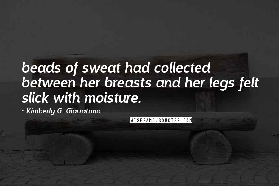 Kimberly G. Giarratano Quotes: beads of sweat had collected between her breasts and her legs felt slick with moisture.