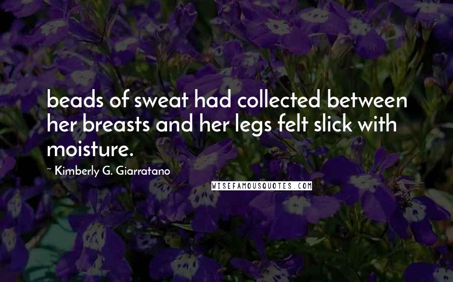 Kimberly G. Giarratano Quotes: beads of sweat had collected between her breasts and her legs felt slick with moisture.