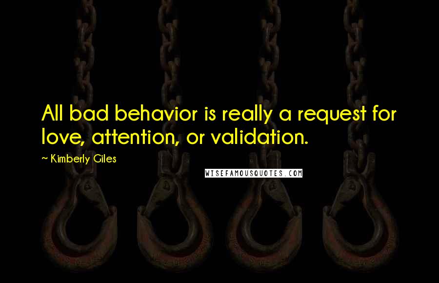 Kimberly Giles Quotes: All bad behavior is really a request for love, attention, or validation.