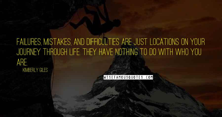 Kimberly Giles Quotes: Failures, mistakes, and difficulties are just locations on your journey through life. They have nothing to do with who you are.