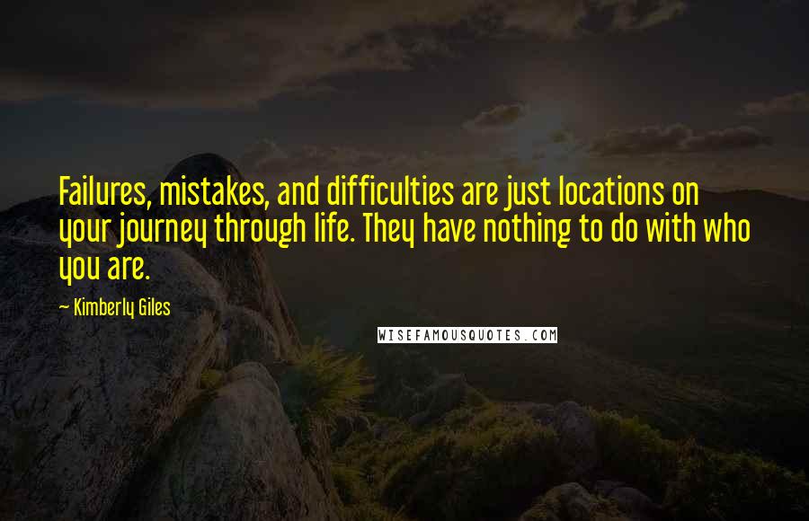 Kimberly Giles Quotes: Failures, mistakes, and difficulties are just locations on your journey through life. They have nothing to do with who you are.