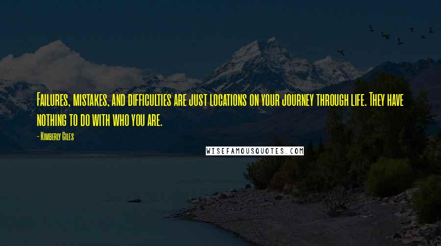 Kimberly Giles Quotes: Failures, mistakes, and difficulties are just locations on your journey through life. They have nothing to do with who you are.