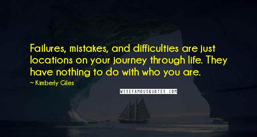 Kimberly Giles Quotes: Failures, mistakes, and difficulties are just locations on your journey through life. They have nothing to do with who you are.