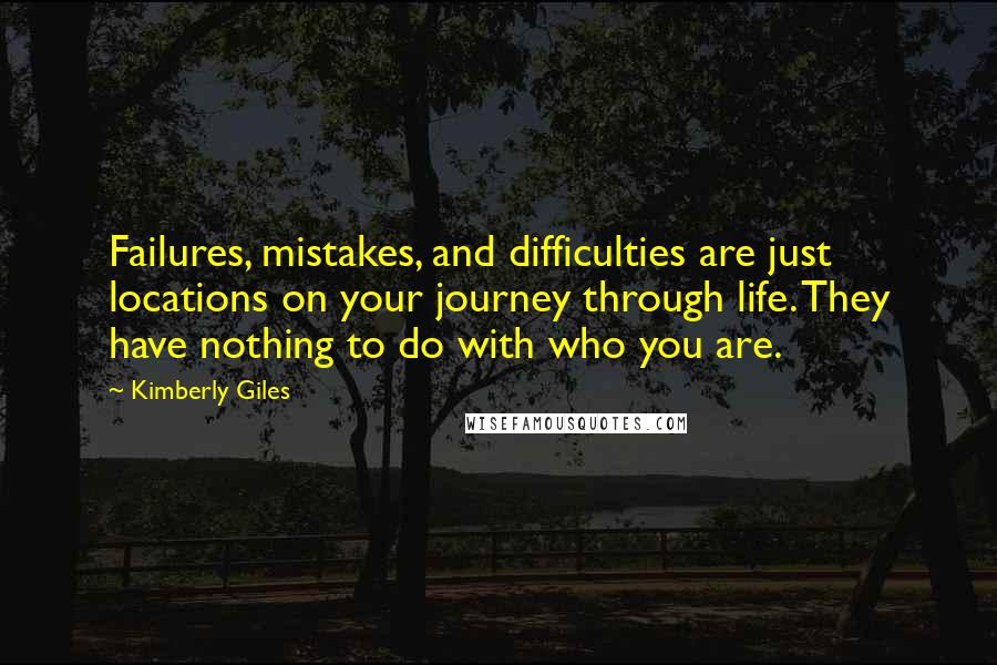 Kimberly Giles Quotes: Failures, mistakes, and difficulties are just locations on your journey through life. They have nothing to do with who you are.