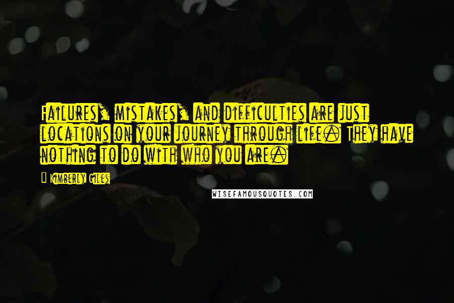 Kimberly Giles Quotes: Failures, mistakes, and difficulties are just locations on your journey through life. They have nothing to do with who you are.