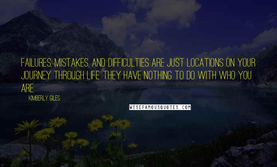 Kimberly Giles Quotes: Failures, mistakes, and difficulties are just locations on your journey through life. They have nothing to do with who you are.
