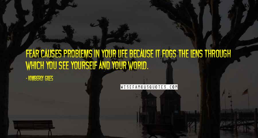 Kimberly Giles Quotes: Fear causes problems in your life because it fogs the lens through which you see yourself and your world.