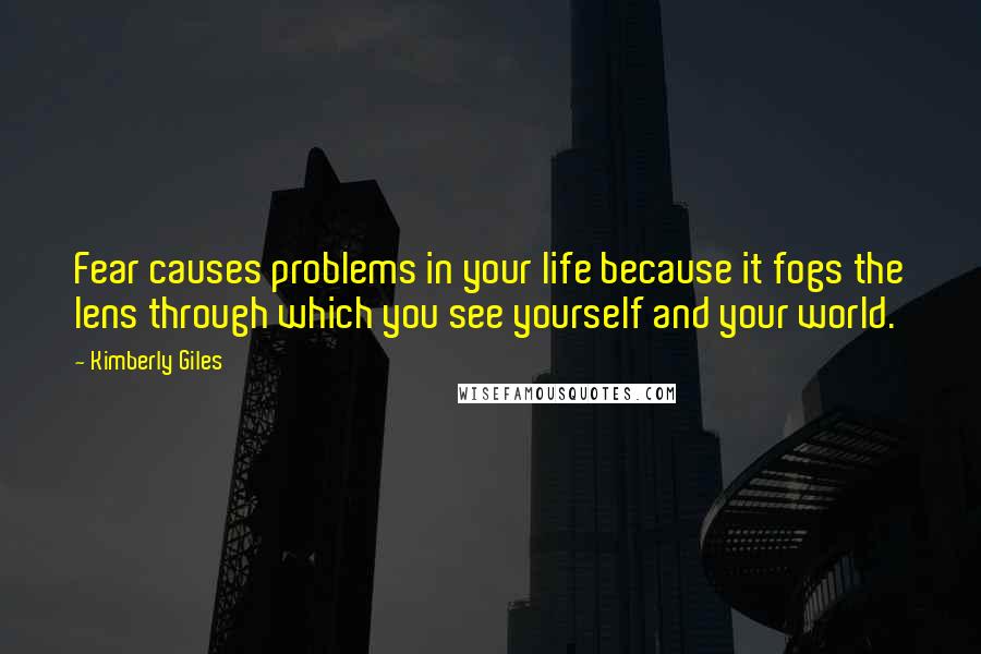 Kimberly Giles Quotes: Fear causes problems in your life because it fogs the lens through which you see yourself and your world.