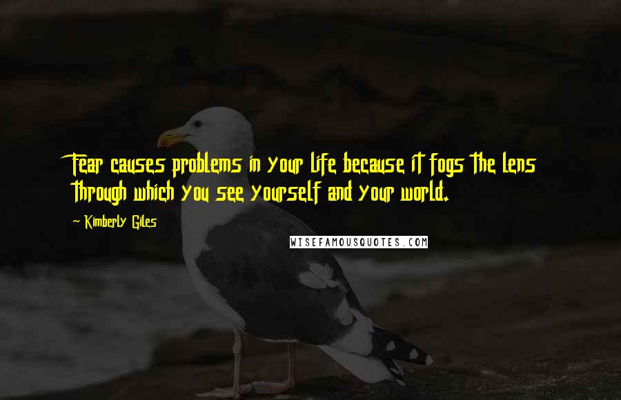 Kimberly Giles Quotes: Fear causes problems in your life because it fogs the lens through which you see yourself and your world.