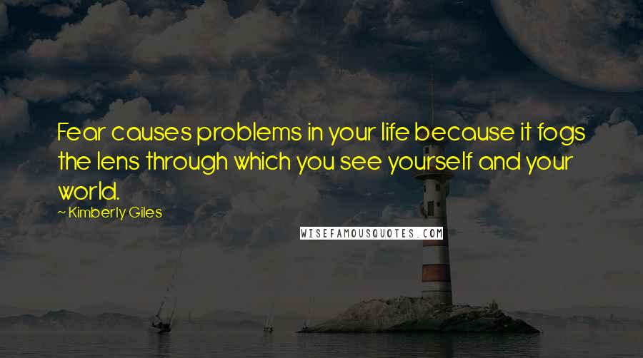 Kimberly Giles Quotes: Fear causes problems in your life because it fogs the lens through which you see yourself and your world.