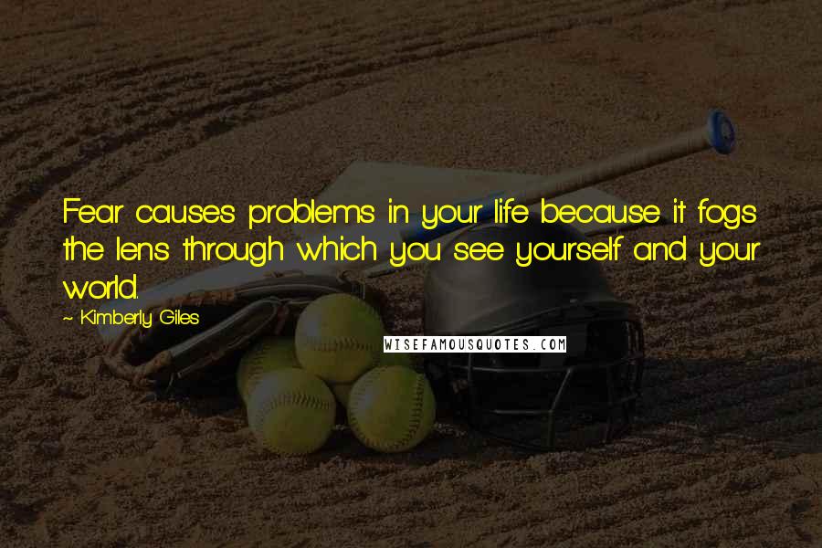 Kimberly Giles Quotes: Fear causes problems in your life because it fogs the lens through which you see yourself and your world.