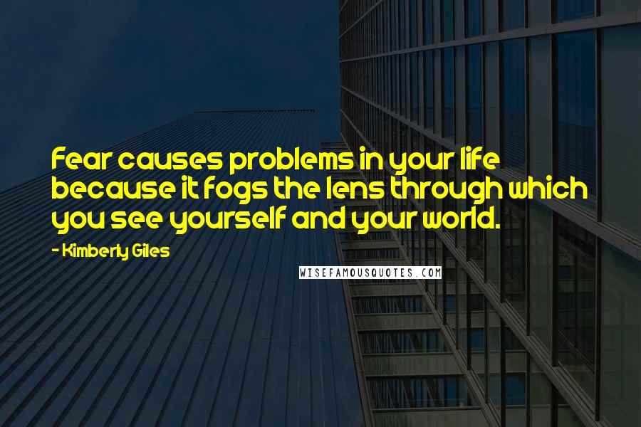 Kimberly Giles Quotes: Fear causes problems in your life because it fogs the lens through which you see yourself and your world.