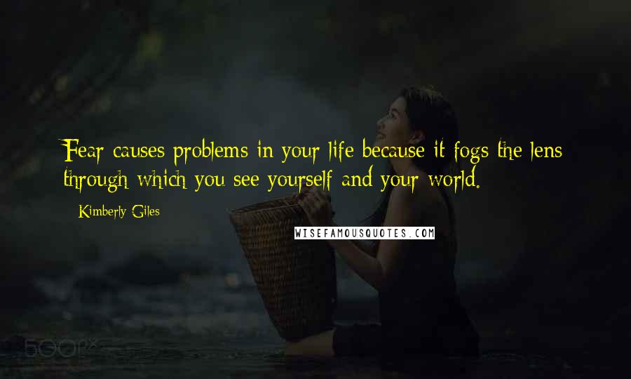 Kimberly Giles Quotes: Fear causes problems in your life because it fogs the lens through which you see yourself and your world.